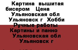 Картина, вышитая бисером › Цена ­ 1 500 - Ульяновская обл., Ульяновск г. Хобби. Ручные работы » Картины и панно   . Ульяновская обл.,Ульяновск г.